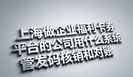 上海做企业福利卡券平台的公司用什么系统管发码核销和对账