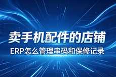 手机配件店铺怎么管理串码和保修记录？2026实用ERP教程
