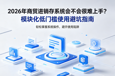 2026年商贸进销存<dptag>系</dptag><dptag>统</dptag><dptag>会</dptag>不<dptag>会</dptag>很难上手？模块化低门槛使用避坑指南