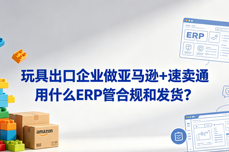 玩具出口企业做亚马逊+速卖通 用什么ERP管合规和发货?
