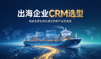 出海企业选择CRM通常会考虑哪些条件？完整选型清单