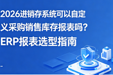 2026进销存系统可以自定义采购销售库存<dptag>报</dptag><dptag>表</dptag>吗？<dptag>ERP</dptag><dptag>报</dptag><dptag>表</dptag>选型指南