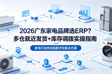2026广东家电品牌选<dptag>ERP</dptag>？多<dptag>仓</dptag>就近发货+<dptag>库</dptag>存调拨实操指南