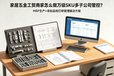 家居五金工贸商家怎么做万级SKU多子<dptag>公</dptag><dptag>司</dptag>管控？MRP生产+非标品检打样管理解决方案