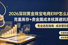 2026<dptag>深</dptag><dptag>圳</dptag>黄金珠宝电商ERP怎么选？克重库存+贵金属成本核算避坑指南