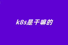 k8s是干嘛的(k8s是干什么的)