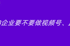 B2B企业要不要做视频号、直播